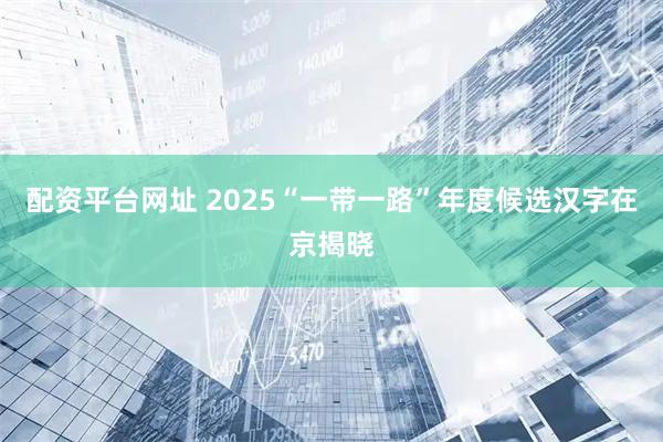 配资平台网址 2025“一带一路”年度候选汉字在京揭晓