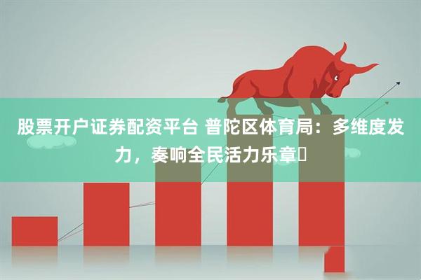 股票开户证券配资平台 普陀区体育局：多维度发力，奏响全民活力乐章​