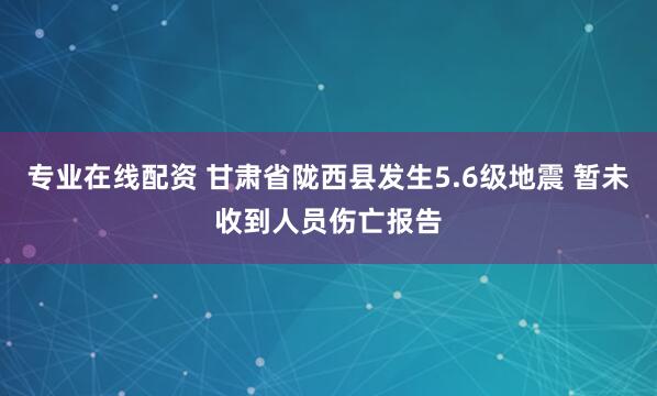 专业在线配资 甘肃省陇西县发生5.6级地震 暂未收到人员伤亡报告