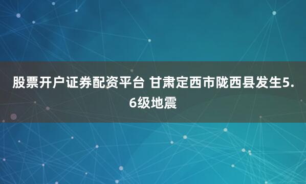 股票开户证券配资平台 甘肃定西市陇西县发生5.6级地震