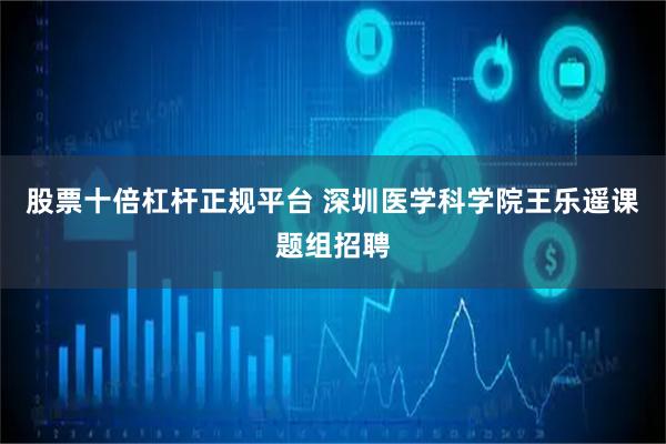 股票十倍杠杆正规平台 深圳医学科学院王乐遥课题组招聘
