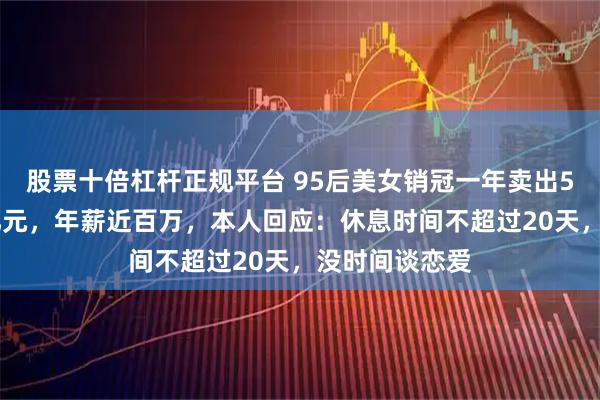 股票十倍杠杆正规平台 95后美女销冠一年卖出56套房价值3亿元，年薪近百万，本人回应：休息时间不超过20天，没时间谈恋爱