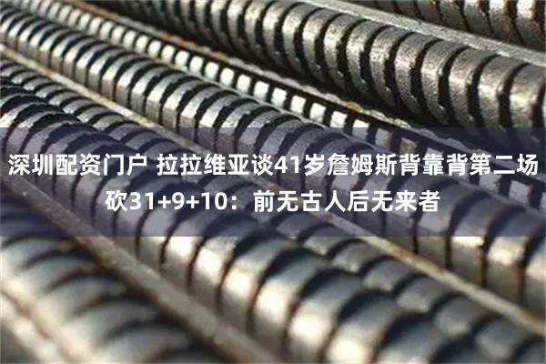 深圳配资门户 拉拉维亚谈41岁詹姆斯背靠背第二场砍31+9+10：前无古人后无来者