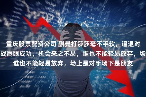 重庆股票配资公司 蒯曼打莎莎毫不手软，逼退对手退赛，莎莎反击挑战鹰眼成功，机会来之不易，谁也不能轻易放弃，场上是对手场下是朋友