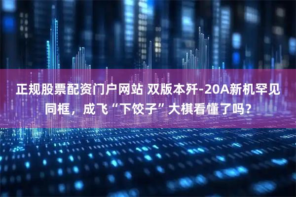 正规股票配资门户网站 双版本歼-20A新机罕见同框，成飞“下饺子”大棋看懂了吗？