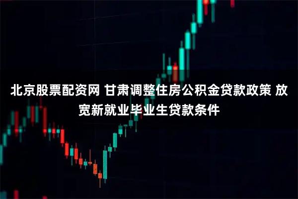 北京股票配资网 甘肃调整住房公积金贷款政策 放宽新就业毕业生贷款条件