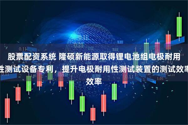 股票配资系统 隆硕新能源取得锂电池组电极耐用性测试设备专利，提升电极耐用性测试装置的测试效率