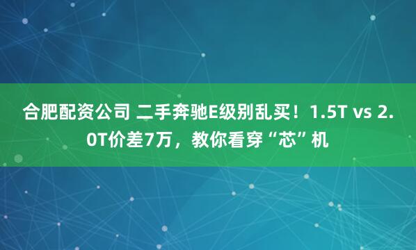 合肥配资公司 二手奔驰E级别乱买！1.5T vs 2.0T价差7万，教你看穿“芯”机