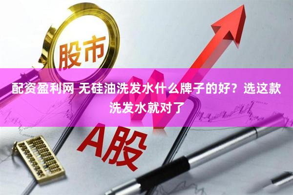 配资盈利网 无硅油洗发水什么牌子的好?选这款洗发水就对了
