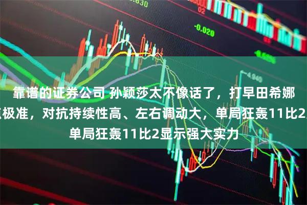 靠谱的证券公司 孙颖莎太不像话了，打早田希娜最后两局落点极准，对抗持续性高、左右调动大，单局狂轰11比2显示强大实力