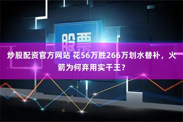 炒股配资官方网站 花56万胜266万划水替补，火箭为何弃用实干王？