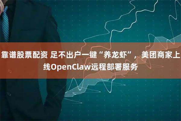 靠谱股票配资 足不出户一键“养龙虾”，美团商家上线OpenClaw远程部署服务