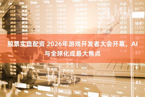 股票实盘配资 2026年游戏开发者大会开幕，AI与全球化成最大焦点