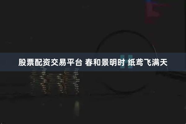 股票配资交易平台 春和景明时 纸鸢飞满天