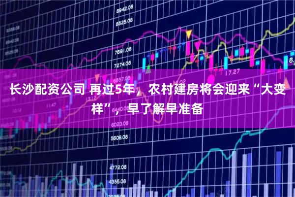 长沙配资公司 再过5年，农村建房将会迎来“大变样”，早了解早准备