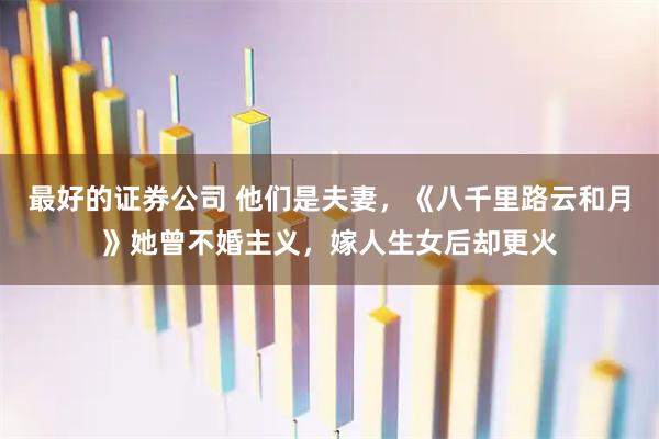 最好的证券公司 他们是夫妻，《八千里路云和月》她曾不婚主义，嫁人生女后却更火