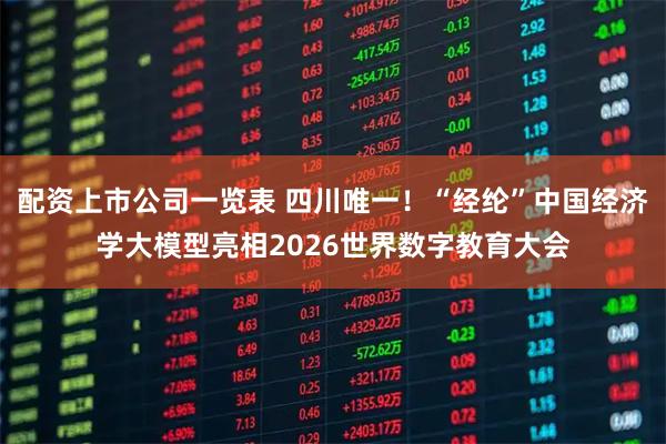 配资上市公司一览表 四川唯一！“经纶”中国经济学大模型亮相2026世界数字教育大会