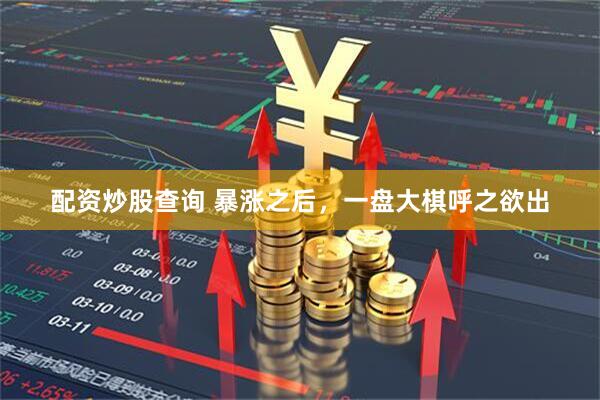 配资炒股查询 暴涨之后，一盘大棋呼之欲出