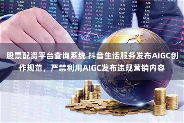 股票配资平台查询系统 抖音生活服务发布AIGC创作规范，严禁利用AIGC发布违规营销内容