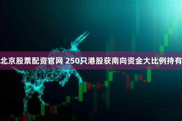 北京股票配资官网 250只港股获南向资金大比例持有