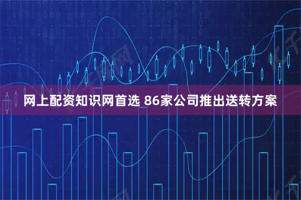 网上配资知识网首选 86家公司推出送转方案
