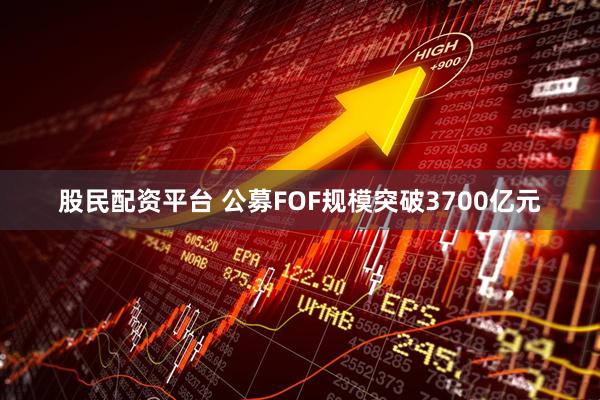 股民配资平台 公募FOF规模突破3700亿元