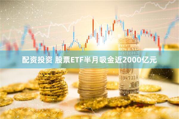 配资投资 股票ETF半月吸金近2000亿元