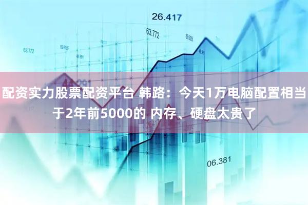 配资实力股票配资平台 韩路：今天1万电脑配置相当于2年前5000的 内存、硬盘太贵了