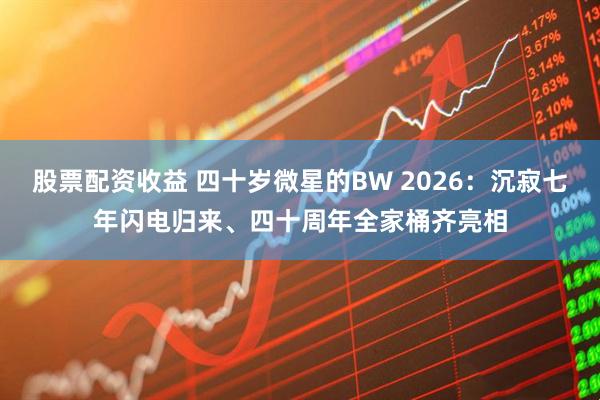 股票配资收益 四十岁微星的BW 2026：沉寂七年闪电归来、四十周年全家桶齐亮相