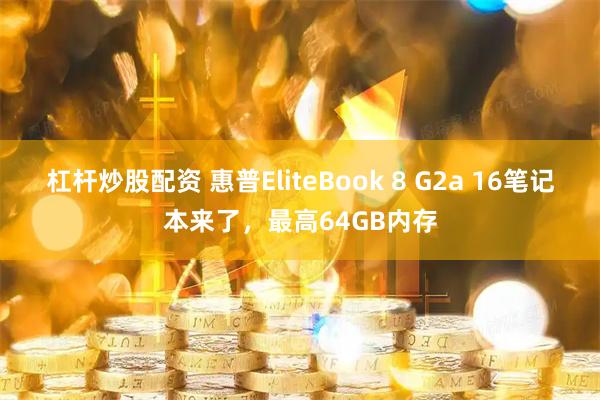 杠杆炒股配资 惠普EliteBook 8 G2a 16笔记本来了，最高64GB内存