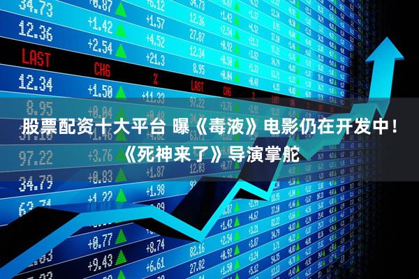 股票配资十大平台 曝《毒液》电影仍在开发中！《死神来了》导演掌舵