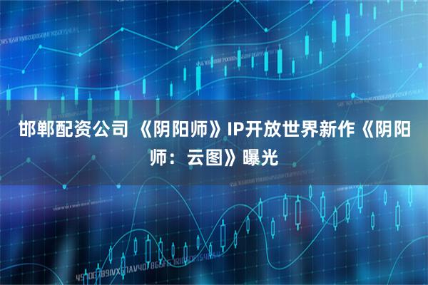 邯郸配资公司 《阴阳师》IP开放世界新作《阴阳师：云图》曝光