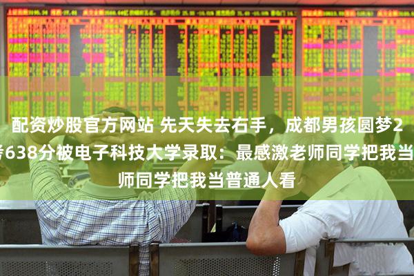 配资炒股官方网站 先天失去右手，成都男孩圆梦211，高考638分被电子科技大学录取：最感激老师同学把我当普通人看